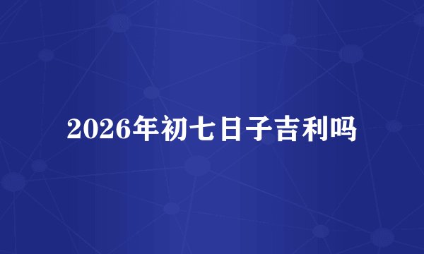 2026年初七日子吉利吗