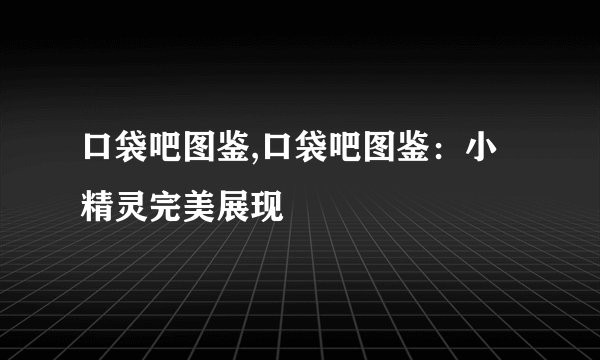 口袋吧图鉴,口袋吧图鉴：小精灵完美展现