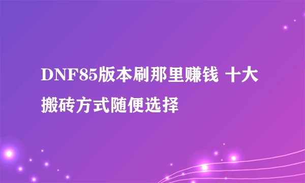 DNF85版本刷那里赚钱 十大搬砖方式随便选择