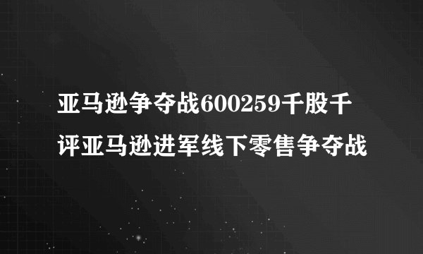 亚马逊争夺战600259千股千评亚马逊进军线下零售争夺战