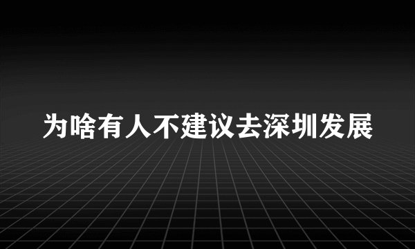 为啥有人不建议去深圳发展