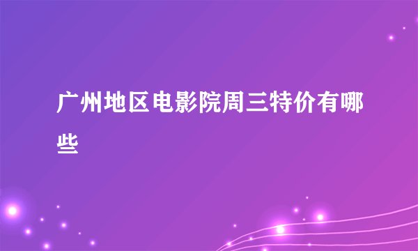 广州地区电影院周三特价有哪些