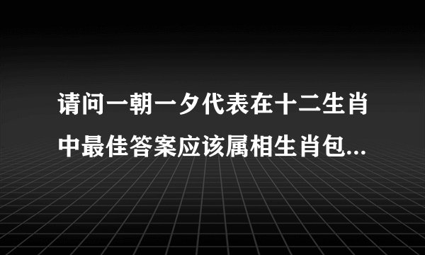 请问一朝一夕代表在十二生肖中最佳答案应该属相生肖包括有几个