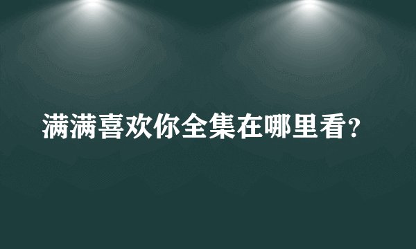 满满喜欢你全集在哪里看？