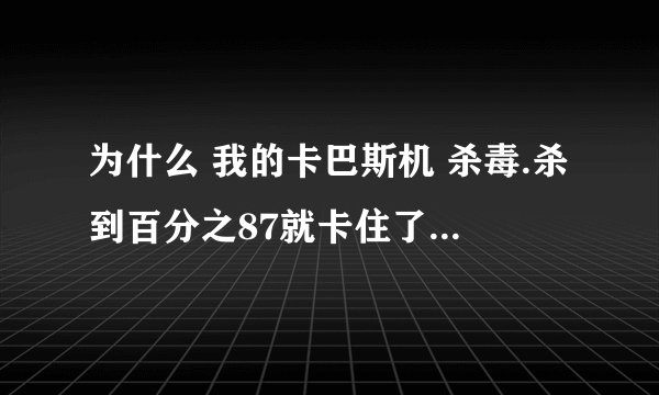 为什么 我的卡巴斯机 杀毒.杀到百分之87就卡住了...