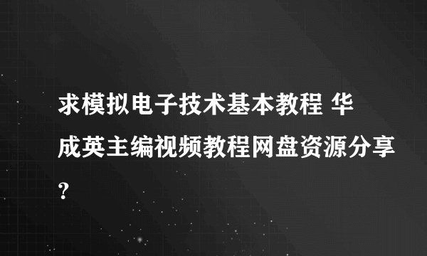求模拟电子技术基本教程 华成英主编视频教程网盘资源分享？
