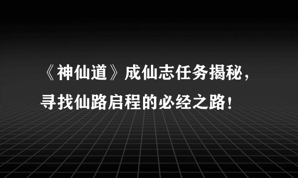 《神仙道》成仙志任务揭秘，寻找仙路启程的必经之路！