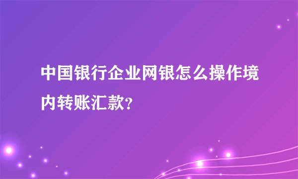 中国银行企业网银怎么操作境内转账汇款？