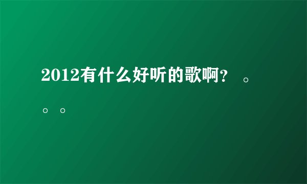 2012有什么好听的歌啊？ 。。。
