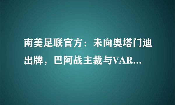 南美足联官方:未向奥塔门迪出牌,巴阿战主裁与VAR无限期停哨