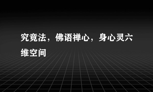 究竟法，佛语禅心，身心灵六维空间