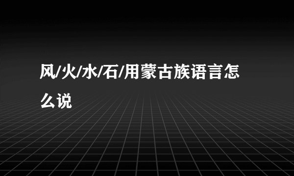 风/火/水/石/用蒙古族语言怎么说