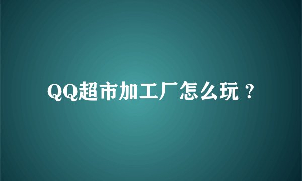 QQ超市加工厂怎么玩 ?