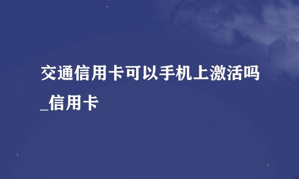 交通信用卡可以手机上激活吗_信用卡