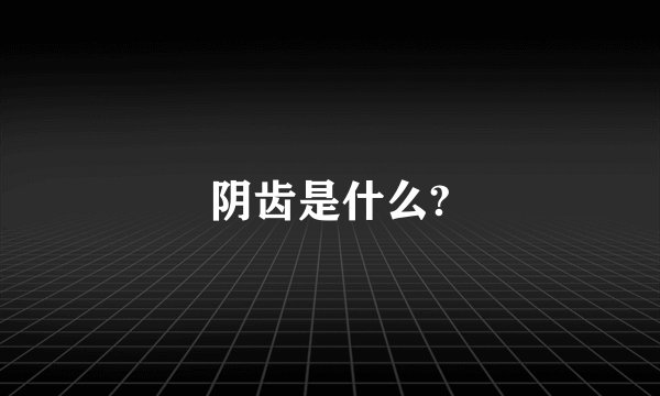 阴齿是什么?