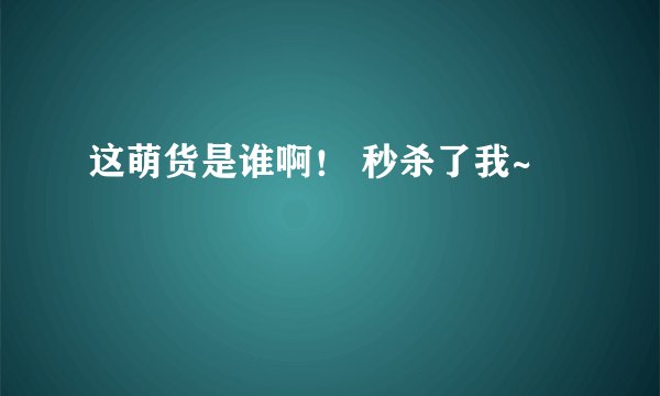 这萌货是谁啊！ 秒杀了我~