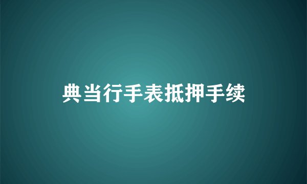 典当行手表抵押手续