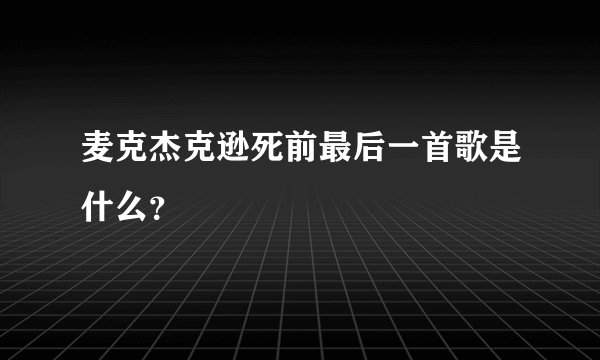 麦克杰克逊死前最后一首歌是什么？