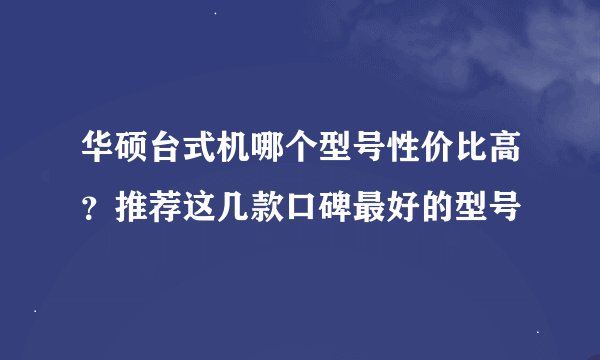 华硕台式机哪个型号性价比高？推荐这几款口碑最好的型号