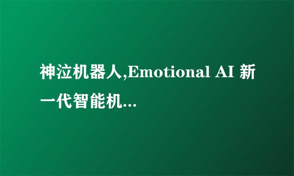 神泣机器人,Emotional AI 新一代智能机器人能够表达情感
