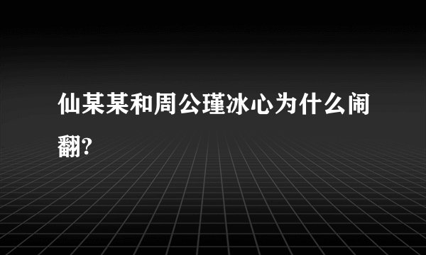 仙某某和周公瑾冰心为什么闹翻?