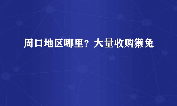 周口地区哪里？大量收购獭兔