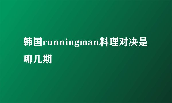 韩国runningman料理对决是哪几期