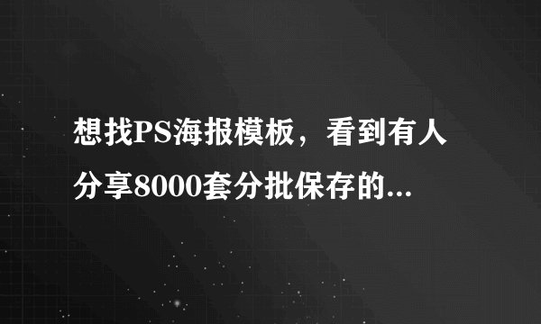 想找PS海报模板,看到有人分享8000套分批保存的,有百度网盘链接吗