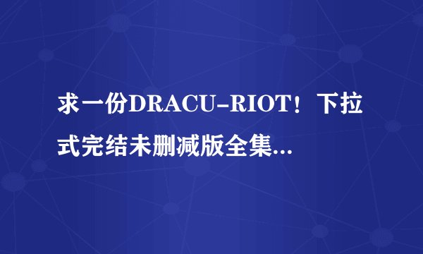 求一份DRACU-RIOT！下拉式完结未删减版全集中文完整版网盘链接