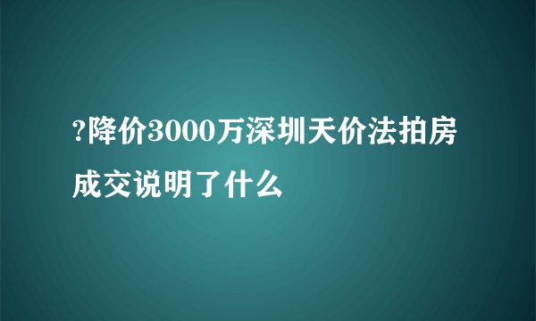 ?降价3000万深圳天价法拍房成交说明了什么