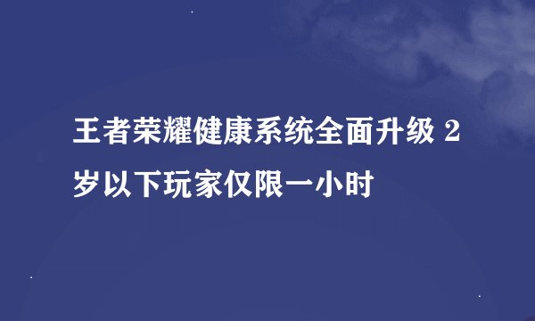 王者荣耀健康系统全面升级 2岁以下玩家仅限一小时