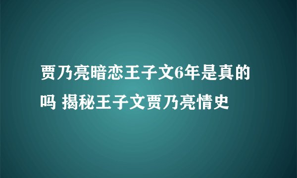 贾乃亮暗恋王子文6年是真的吗 揭秘王子文贾乃亮情史