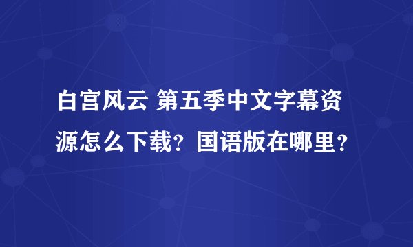 白宫风云 第五季中文字幕资源怎么下载？国语版在哪里？