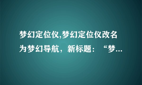 梦幻定位仪,梦幻定位仪改名为梦幻导航，新标题：“梦幻导航”让你无迷路，有效定位！