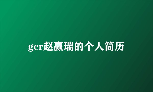 gcr赵赢瑞的个人简历