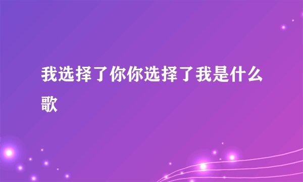 我选择了你你选择了我是什么歌