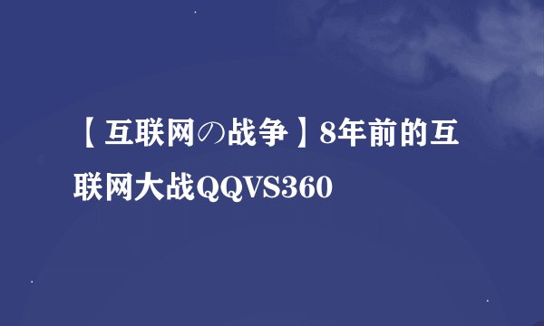【互联网の战争】8年前的互联网大战QQVS360