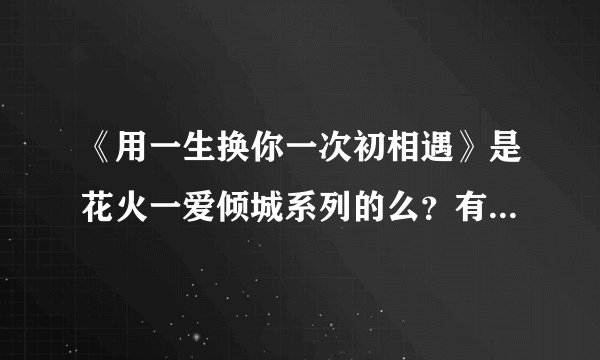 《用一生换你一次初相遇》是花火一爱倾城系列的么?有谁知道结局?