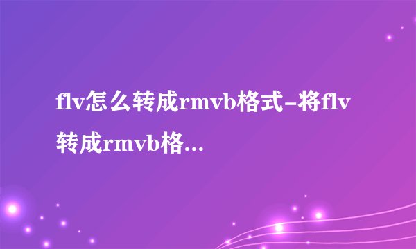 flv怎么转成rmvb格式-将flv转成rmvb格式的方法