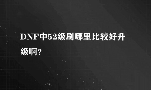 DNF中52级刷哪里比较好升级啊？