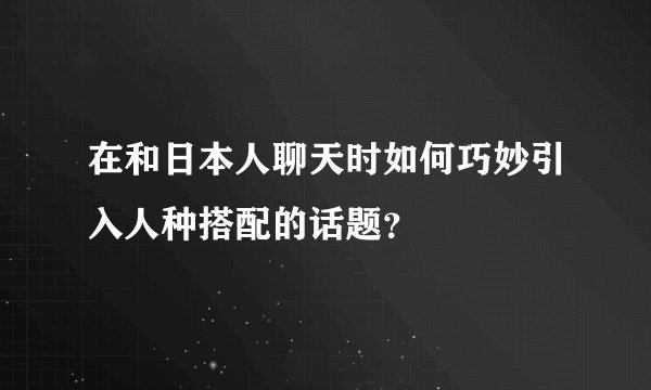 在和日本人聊天时如何巧妙引入人种搭配的话题？
