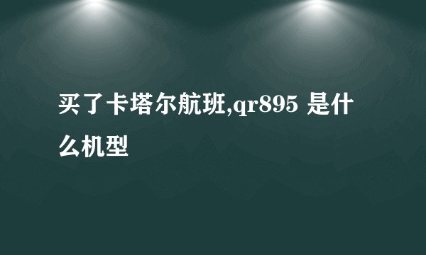 买了卡塔尔航班,qr895 是什么机型
