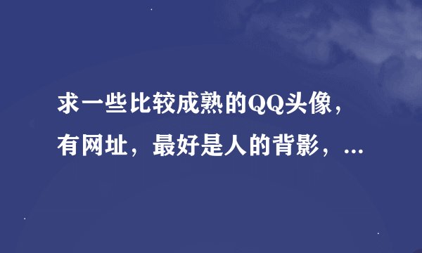 求一些比较成熟的QQ头像，有网址，最好是人的背影，谢谢，希望速度！！！！！~~`