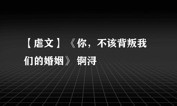 【虐文】 《你，不该背叛我们的婚姻》 锕浔