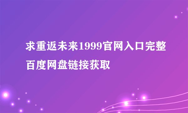 求重返未来1999官网入口完整百度网盘链接获取