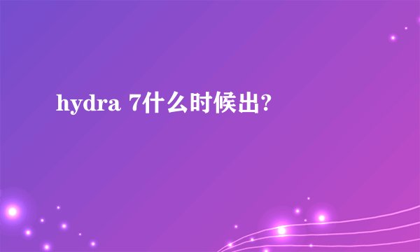 hydra 7什么时候出?