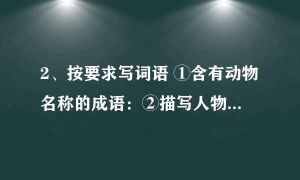 2、按要求写词语 ①含有动物名称的成语：②描写人物神态的成语： ③描写人物动作的成语：④描写声音的成语