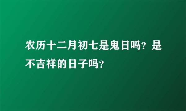 农历十二月初七是鬼日吗？是不吉祥的日子吗？