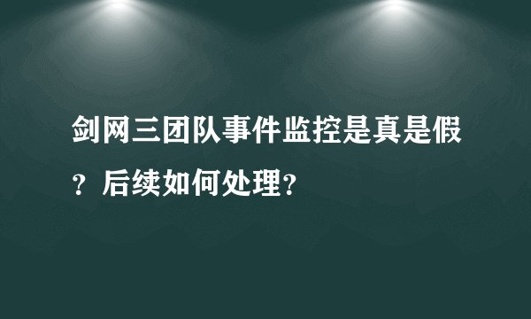 剑网三团队事件监控是真是假？后续如何处理？