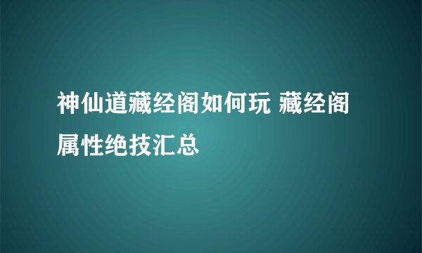 神仙道藏经阁如何玩 藏经阁属性绝技汇总